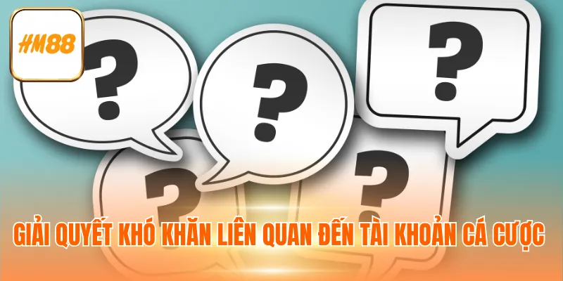 Giải quyết khó khăn liên quan đến tài khoản cá cược